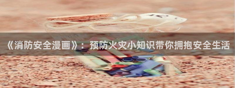 间谍过家家漫画下拉式奇漫屋：《消防安全漫画》：预防火灾小知识带你拥抱安全生活