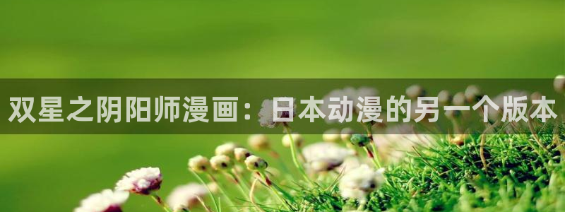 奇漫屋-免费漫画,漫画大全,免费在线看漫画的网站：双星之阴阳师漫画：日本动漫的另一个版本