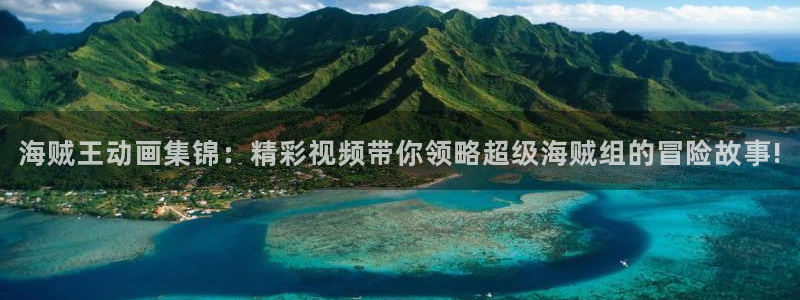 大公阁下漫画(下拉式)奇漫屋：海贼王动画集锦：精彩视频带你领略超级海贼组的冒险故事!