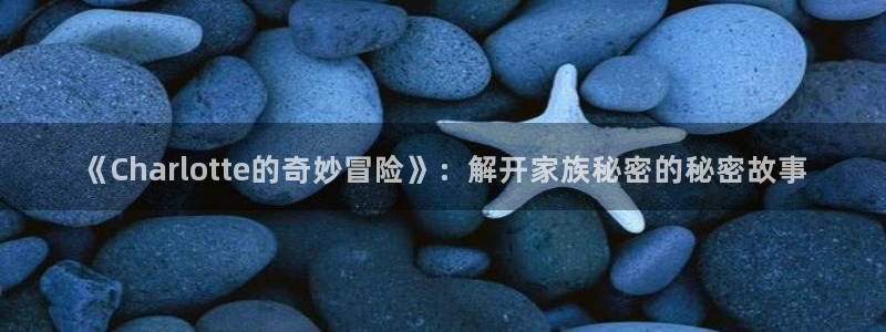 斗罗大陆漫画免费下拉式看漫画奇漫屋：《Charlotte的奇妙冒险》：解开家族秘密的秘密故事