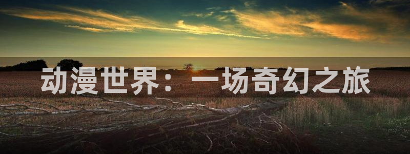 奇漫屋漫画下拉式奇漫屋漫画官方：动漫世界：一场奇幻之旅