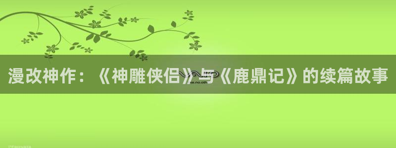 奇漫屋元尊漫画下拉式：漫改神作：《神雕侠侣》与《鹿鼎记》的续篇故事